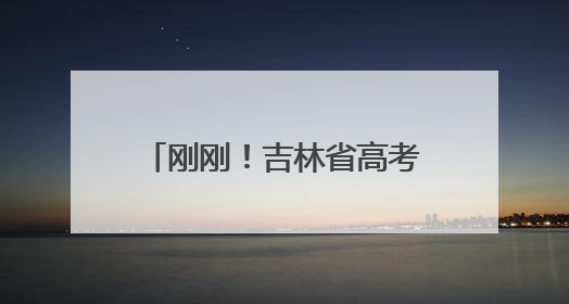 刚刚！吉林省高考一分段表公布！
