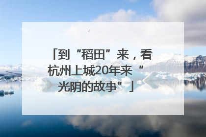 到“稻田”来，看杭州上城20年来“光阴的故事”