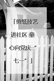 剪纸技艺进社区 童心向党庆“七一”