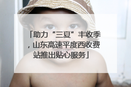 助力“三夏”丰收季，山东高速平度西收费站推出贴心服务