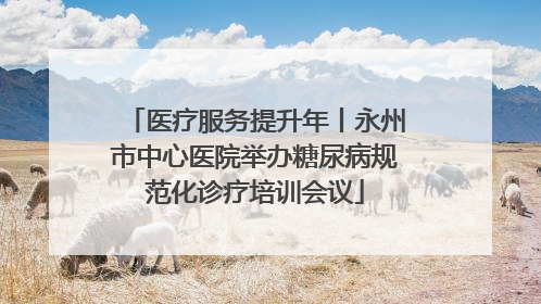 医疗服务提升年丨永州市中心医院举办糖尿病规范化诊疗培训会议