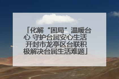 化解“困局”温暖台心 守护台属安心生活 开封市龙亭区台联积极解决台属生活难题