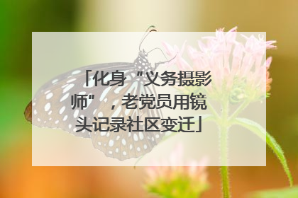 化身“义务摄影师”，老党员用镜头记录社区变迁