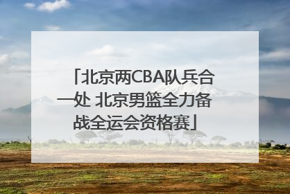 北京两CBA队兵合一处 北京男篮全力备战全运会资格赛