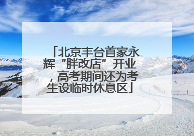 北京丰台首家永辉“胖改店”开业，高考期间还为考生设临时休息区