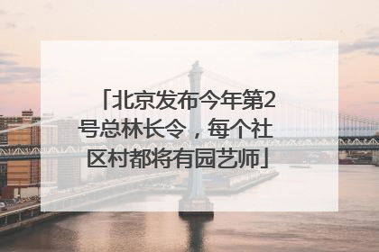 北京发布今年第2号总林长令，每个社区村都将有园艺师
