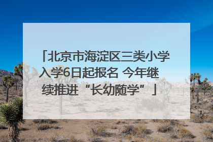 北京市海淀区三类小学入学6日起报名 今年继续推进“长幼随学”