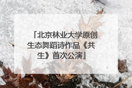 北京林业大学原创生态舞蹈诗作品《共生》首次公演