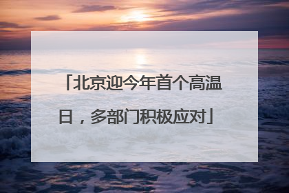 北京迎今年首个高温日，多部门积极应对