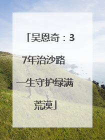 吴恩奇：37年治沙路 一生守护绿满荒漠