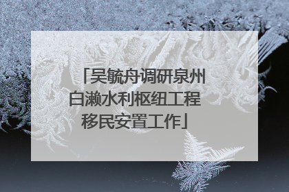 吴毓舟调研泉州白濑水利枢纽工程移民安置工作