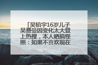 吴镇宇16岁儿子吴费曼因变化太大登上热搜，本人晒搞怪照：如果不喜欢现在的我可以离开