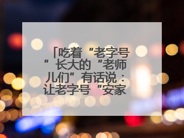 吃着“老字号”长大的“老师儿们”有话说：让老字号“安家”更“兴业”