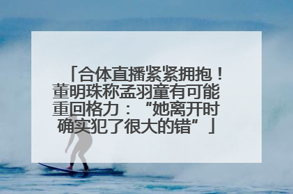 合体直播紧紧拥抱！董明珠称孟羽童有可能重回格力：“她离开时确实犯了很大的错”