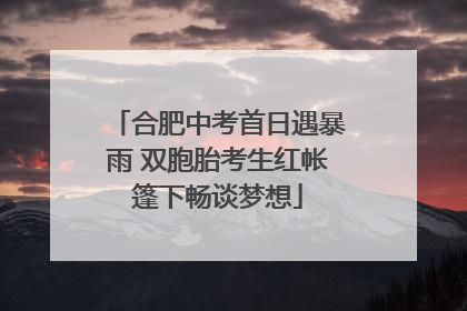合肥中考首日遇暴雨 双胞胎考生红帐篷下畅谈梦想