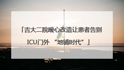 吉大二院暖心改造让患者告别ICU门外 “地铺时代”