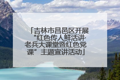 吉林市昌邑区开展“红色传人鲜活讲·老兵大课堂暨红色党课”主题宣讲活动