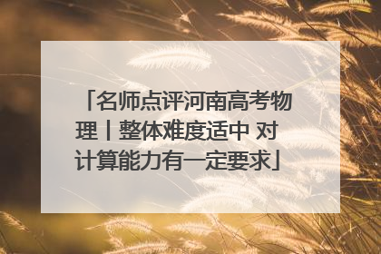 名师点评河南高考物理丨整体难度适中 对计算能力有一定要求