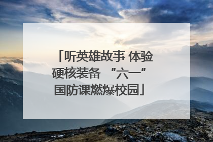 听英雄故事 体验硬核装备 “六一”国防课燃爆校园