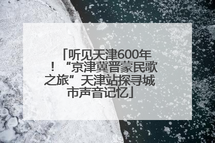 听见天津600年！“京津冀晋蒙民歌之旅”天津站探寻城市声音记忆