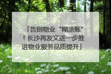 告别物业“糊涂账”！长沙再发文进一步推进物业服务品质提升