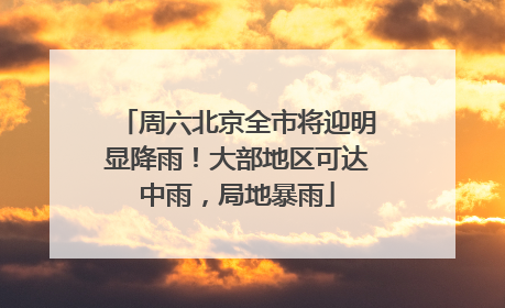周六北京全市将迎明显降雨！大部地区可达中雨，局地暴雨