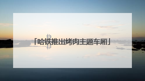 哈铁推出烤肉主题车厢
