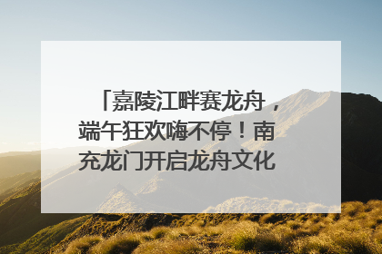嘉陵江畔赛龙舟，端午狂欢嗨不停！南充龙门开启龙舟文化盛宴｜镜观四川