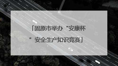 固原市举办“安康杯”安全生产知识竞赛