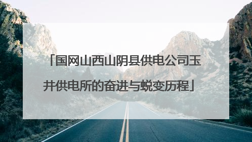 国网山西山阴县供电公司玉井供电所的奋进与蜕变历程