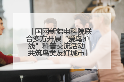 国网新疆电科院联合多方开展“爱鸟护线”科普交流活动 共筑鸟类友好城市