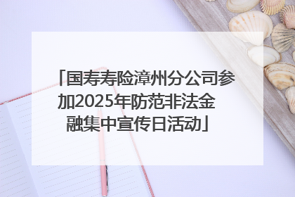 国寿寿险漳州分公司参加2025年防范非法金融集中宣传日活动