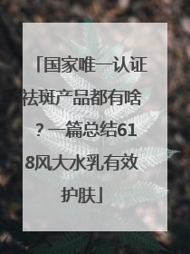 国家唯一认证祛斑产品都有啥？一篇总结618风大水乳有效护肤