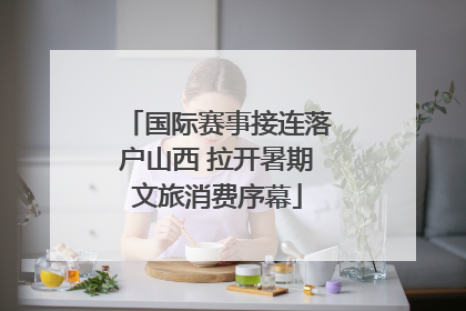 国际赛事接连落户山西 拉开暑期文旅消费序幕