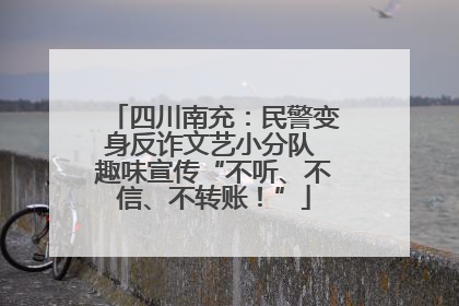 四川南充：民警变身反诈文艺小分队 趣味宣传“不听、不信、不转账！”