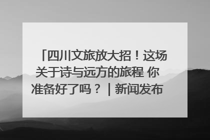 四川文旅放大招！这场关于诗与远方的旅程 你准备好了吗？｜新闻发布最前线·深一度