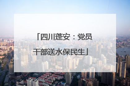 四川蓬安：党员干部送水保民生