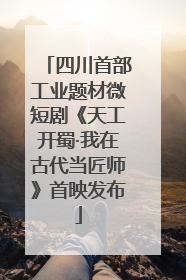 四川首部工业题材微短剧《天工开蜀·我在古代当匠师》首映发布