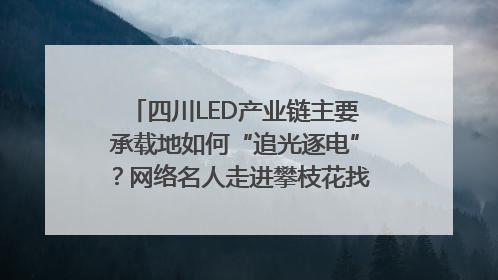 四川LED产业链主要承载地如何“追光逐电”？网络名人走进攀枝花找答案｜网络名人四川行