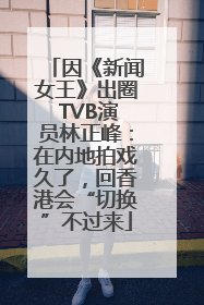 因《新闻女王》出圈 TVB演员林正峰：在内地拍戏久了，回香港会“切换”不过来