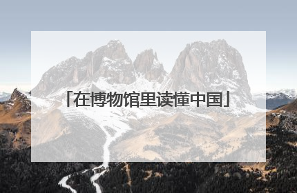 在博物馆里读懂中国