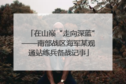 在山巅“走向深蓝”——南部战区海军某观通站练兵备战记事