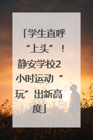 学生直呼“上头”！静安学校2小时运动“玩”出新高度