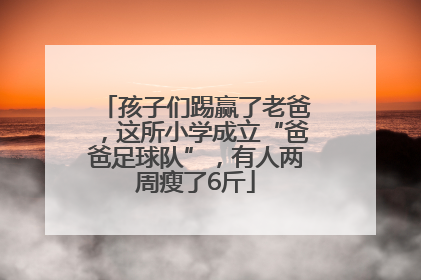 孩子们踢赢了老爸，这所小学成立“爸爸足球队”，有人两周瘦了6斤