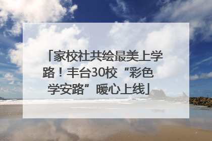 家校社共绘最美上学路！丰台30校“彩色学安路”暖心上线