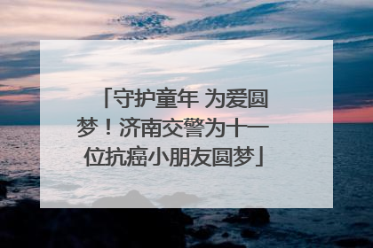 守护童年 为爱圆梦！济南交警为十一位抗癌小朋友圆梦