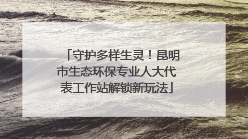 守护多样生灵！昆明市生态环保专业人大代表工作站解锁新玩法