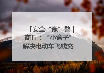 安全“豫”警｜商丘：“小盒子”解决电动车飞线充电大问题