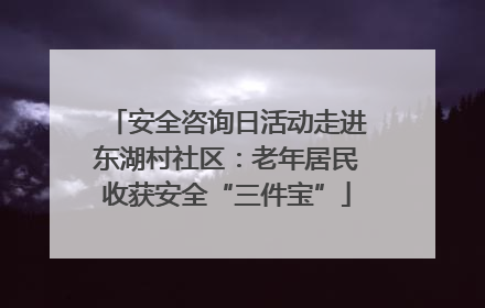 安全咨询日活动走进东湖村社区：老年居民收获安全“三件宝”