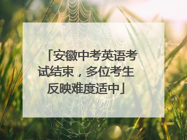 安徽中考英语考试结束，多位考生反映难度适中